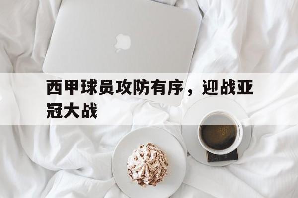 万博体育官方平台-西甲球员攻防有序,迎战亚冠大战怎么打