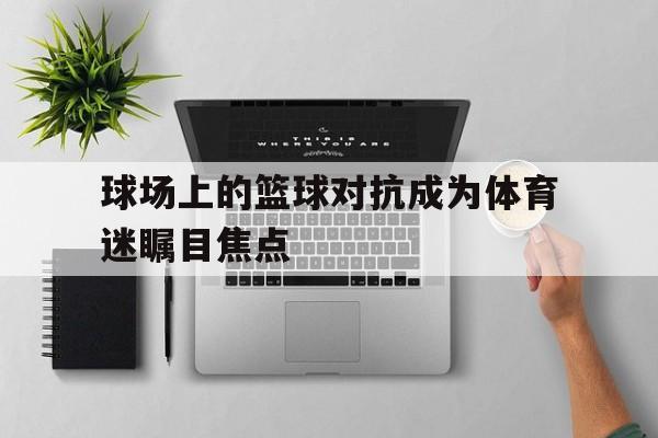 万博体育官网-篮球场上的赤膊少年
