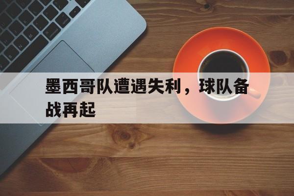 万博体育官网-墨西哥队遭遇失利,球队备战再起的原因